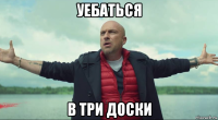 уебаться в три доски