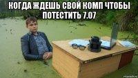 когда ждешь свой комп чтобы потестить 7.07 