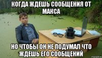 когда ждешь сообщения от макса но чтобы он не подумал что ждешь его сообщений