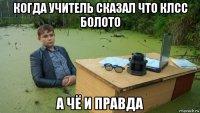 когда учитель сказал что клсс болото а чё и правда