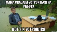 мама сказала устроиться на работу вот я и устроился