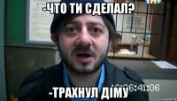 -что ти сделал? -трахнул діму