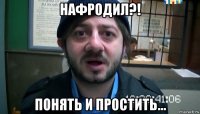 нафродил?! понять и простить...