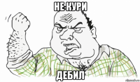 не кури дебил