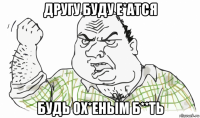 другу буду е*атся будь ох*еным б**ть