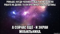 раньше, когда человек сидел и ни хрена на работе не делал, то он протирал только штаны. а сейчас ещё - и экран мобильника.