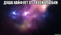 душа кайфует от твоей улыбки 