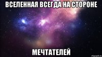 вселенная всегда на стороне мечтателей