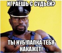 играешь с судьёй? ты нуб!папка тебя накажет!