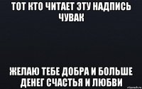 тот кто читает эту надпись чувак желаю тебе добра и больше денег счастья и любви