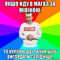 якшо йду в магаз за мівіною, то купляю дві пачки, шоб виглядати солідніше.