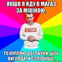 якшо я йду в магаз за мівіною, то купляю дві пачки, шоб виглядати солідніше.