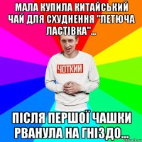 мала купила китайський чай для схуднення "летюча ластівка"... після першої чашки рванула на гніздо...