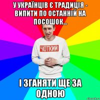 у українців є традиція - випити по останній на посошок... і зганяти ще за одною