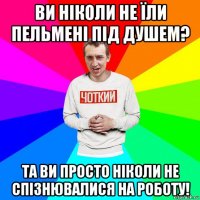 ви ніколи не їли пельмені під душем? та ви просто ніколи не спізнювалися на роботу!