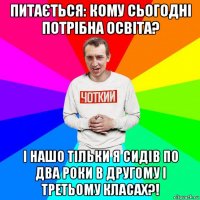 питається: кому сьогодні потрібна освіта? і нашо тільки я сидів по два роки в другому і третьому класах?!