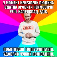 у момент небезпеки людина здатна зробити неймовірні речі. наприклад, едік, помітивши толпу хуліганів, удобрив чужий полісаднік.