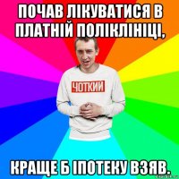 почав лікуватися в платній поліклініці, краще б іпотеку взяв.