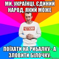 ми, українці, єдиний народ, який може поїхати на рибалку - а зловити білочку.