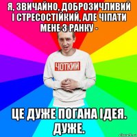 я, звичайно, доброзичливий і стресостійкий, але чіпати мене з ранку - це дуже погана ідея. дуже.