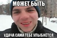 может быть удача сама тебе улыбнётся