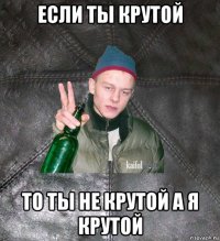 если ты крутой то ты не крутой а я крутой