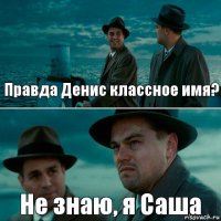 Правда Денис классное имя? Не знаю, я Саша