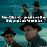 Garrett Reynolds: We will more than likely delay Code Freeze today 