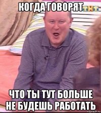 когда говорят что ты тут больше не будешь работать