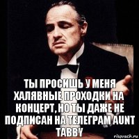 Ты просишь у меня халявные проходки на концерт, но ты даже не подписан на телеграм aunt tabby