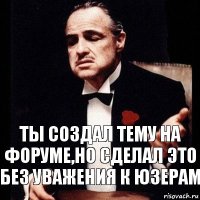 ты создал тему на форуме,но сделал это без уважения к юзерам