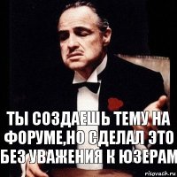 ты создаешь тему на форуме,но сделал это без уважения к юзерам