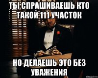 ты спрашиваешь кто такой 111 участок но делаешь это без уважения