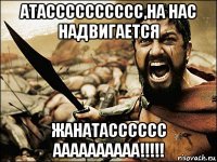 атасссссссссс,на нас надвигается жанатасссссс аааааааааа!!!!!