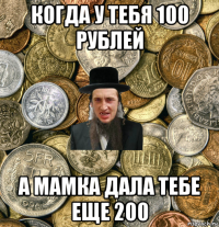 когда у тебя 100 рублей а мамка дала тебе еще 200