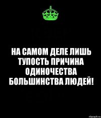 на самом деле лишь тупость причина одиночества большинства людей!