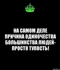 на самом деле причина одиночества большинства людей- просто тупость!