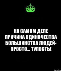 на самом деле причина одиночества большинства людей- просто... тупость!