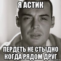 я астик пердеть не стыдно когда рядом друг