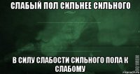 слабый пол сильнее сильного в силу слабости сильного пола к слабому