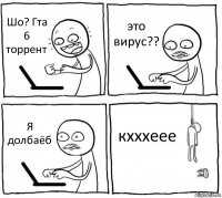 Шо? Гта 6 торрент это вирус?? Я долбаёб кхххеее