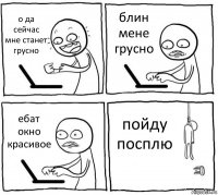 о да сейчас мне станет грусно блин мене грусно ебат окно красивое пойду посплю