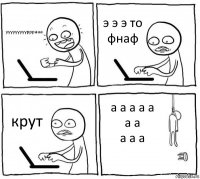 ууууууууурррааа э э э то фнаф крут а а а а а а а
а а а