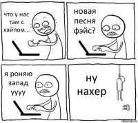 что у нас там с хайпом... новая песня фэйс? я роняю запад уууу ну нахер