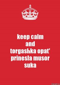 keep calm
and
torgashka opat' prinesla musor
suka