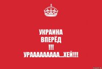 УКРАИНА
вперёд
!!!
УРАаааааааа...ХЕЙ!!!