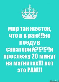 мир так жесток, что я в раю!!!но поеду в санаторий?!?!?!и прослежу 20 минут на магнитах!!! вот это РАЙ!!!