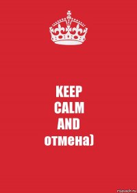 KEEP
CALM
AND
отмена)