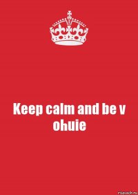 Keep calm and be v ohuie