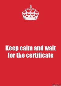 Keep calm and wait for the certificate